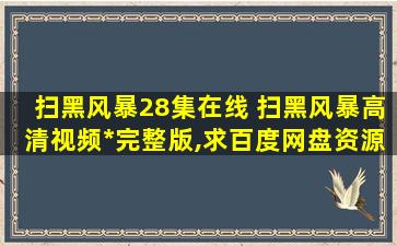 扫黑风暴28集在线 扫黑风暴高清视频*完整版,求百度网盘资源